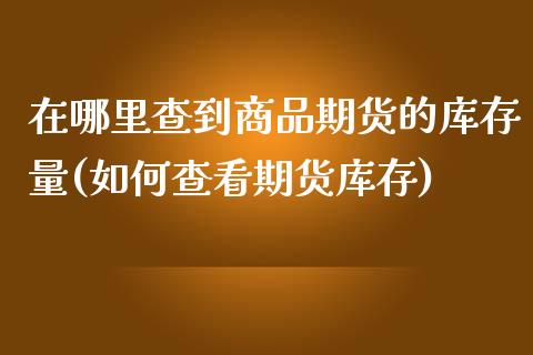 在哪里查到商品期货的库存量(如何查看期货库存)_https://www.zghnxxa.com_内盘期货_第1张