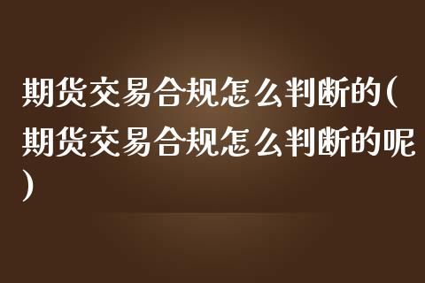 期货交易合规怎么判断的(期货交易合规怎么判断的呢)_https://www.zghnxxa.com_期货直播室_第1张