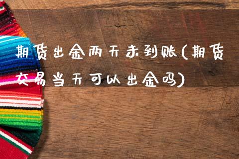 期货出金两天未到账(期货交易当天可以出金吗)_国际期货_第1张_期货直播室 期货出金两天未到账(期货交易当天可以出金吗)_https://www.zghnxxa.com_国际期货_第1张