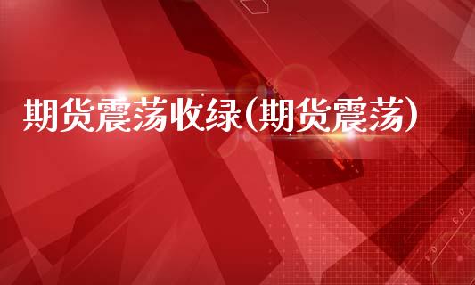 期货震荡收绿(期货震荡)_https://www.zghnxxa.com_国际期货_第1张