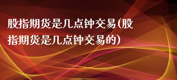 股指期货是几点钟交易(股指期货是几点钟交易的)_期货直播室_第1张_期货直播室 股指期货是几点钟交易(股指期货是几点钟交易的)_https://www.zghnxxa.com_期货直播室_第1张