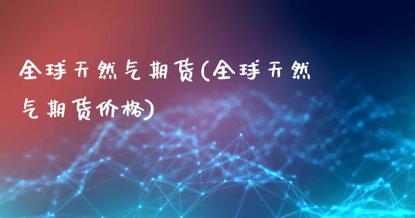 全球天然气期货(全球天然气期货价格)_内盘期货_第1张_期货直播室 全球天然气期货(全球天然气期货价格)_https://www.zghnxxa.com_内盘期货_第1张