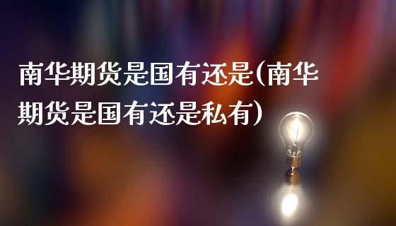 南华期货是国有还是(南华期货是国有还是私有)_https://www.zghnxxa.com_国际期货_第1张
