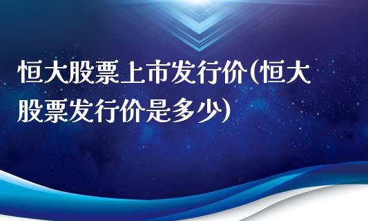 恒大股票上市发行价(恒大股票发行价是多少)_内盘期货_第1张_期货直播室 恒大股票上市发行价(恒大股票发行价是多少)_https://www.zghnxxa.com_内盘期货_第1张