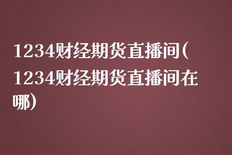 1234财经期货直播间(1234财经期货直播间在哪)_黄金期货_第1张_期货直播室 1234财经期货直播间(1234财经期货直播间在哪)_https://www.zghnxxa.com_黄金期货_第1张