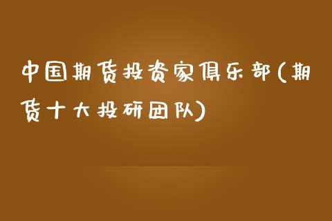 中国期货投资家俱乐部(期货十大投研团队)_https://www.zghnxxa.com_国际期货_第1张
