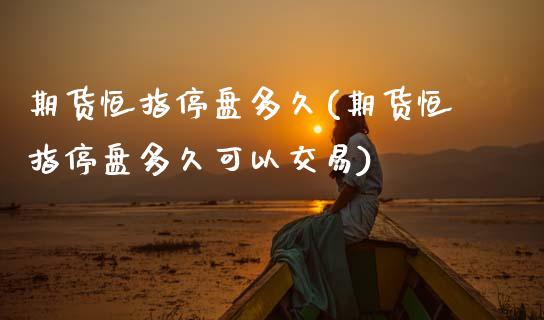 期货恒指停盘多久(期货恒指停盘多久可以交易)_黄金期货_第1张_期货直播室 期货恒指停盘多久(期货恒指停盘多久可以交易)_https://www.zghnxxa.com_黄金期货_第1张