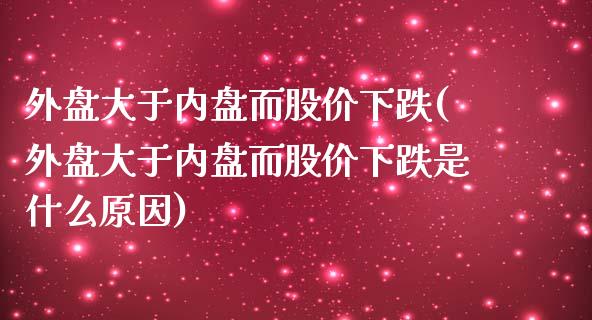 外盘大于内盘而股价下跌(外盘大于内盘而股价下跌是什么原因)_https://www.zghnxxa.com_期货直播室_第1张