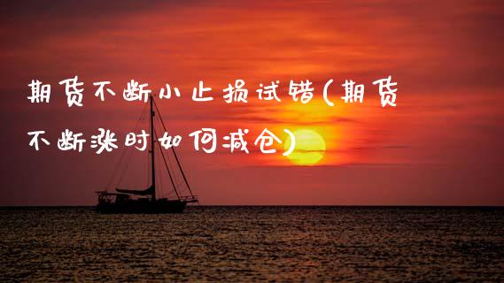 期货不断小止损试错(期货不断涨时如何减仓)_https://www.zghnxxa.com_国际期货_第1张