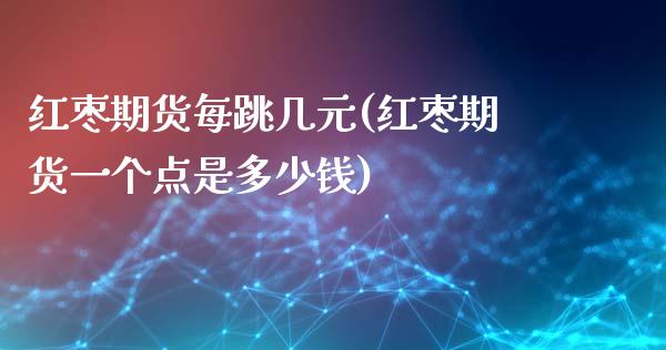 红枣期货每跳几元(红枣期货一个点是多少钱)_https://www.zghnxxa.com_国际期货_第1张