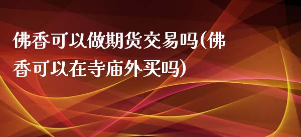 佛香可以做期货交易吗(佛香可以在寺庙外买吗)_国际期货_第1张_期货直播室 佛香可以做期货交易吗(佛香可以在寺庙外买吗)_https://www.zghnxxa.com_国际期货_第1张
