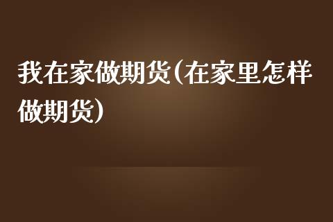 我在家做期货(在家里怎样做期货)_https://www.zghnxxa.com_期货直播室_第1张