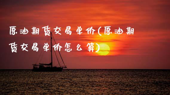 原油期货交易单价(原油期货交易单价怎么算)_https://www.zghnxxa.com_期货直播室_第1张