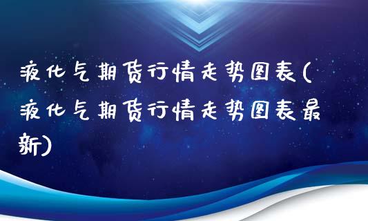 液化气期货行情走势图表(液化气期货行情走势图表最新)_国际期货_第1张_期货直播室 液化气期货行情走势图表(液化气期货行情走势图表最新)_https://www.zghnxxa.com_国际期货_第1张