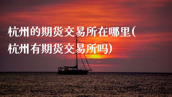 杭州的期货交易所在哪里(杭州有期货交易所吗)_https://www.zghnxxa.com_内盘期货_第1张