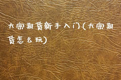 大宗期货新手入门(大宗期货怎么玩)_国际期货_第1张_期货直播室 大宗期货新手入门(大宗期货怎么玩)_https://www.zghnxxa.com_国际期货_第1张