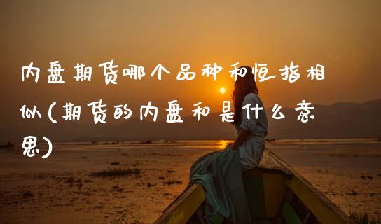 内盘期货哪个品种和恒指相似(期货的内盘和是什么意思)_https://www.zghnxxa.com_期货直播室_第1张