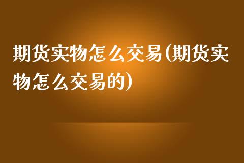 期货实物怎么交易(期货实物怎么交易的)_https://www.zghnxxa.com_内盘期货_第1张