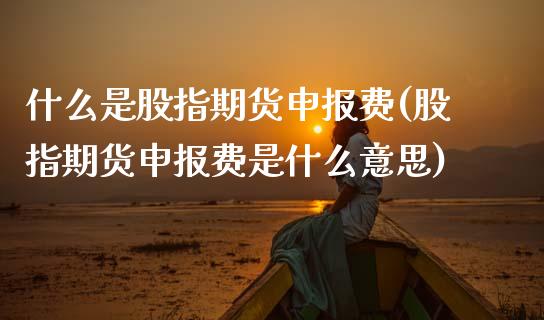 什么是股指期货申报费(股指期货申报费是什么意思)_内盘期货_第1张_期货直播室 什么是股指期货申报费(股指期货申报费是什么意思)_https://www.zghnxxa.com_内盘期货_第1张