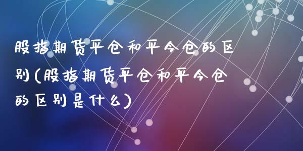 股指期货平仓和平今仓的区别(股指期货平仓和平今仓的区别是什么)_https://www.zghnxxa.com_黄金期货_第1张