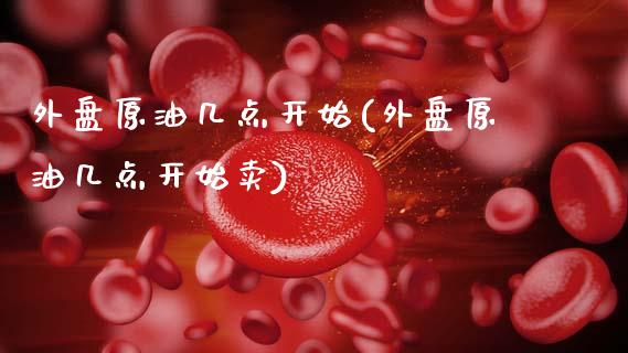 外盘原油几点开始(外盘原油几点开始卖)_https://www.zghnxxa.com_内盘期货_第1张