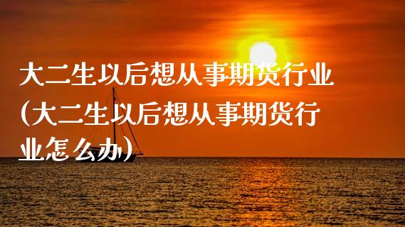 大二生以后想从事期货行业(大二生以后想从事期货行业怎么办)_期货直播室_第1张_期货直播室 大二生以后想从事期货行业(大二生以后想从事期货行业怎么办)_https://www.zghnxxa.com_期货直播室_第1张