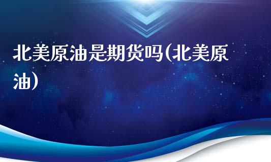 北美原油是期货吗(北美原油)_https://www.zghnxxa.com_期货直播室_第1张