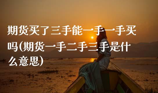 期货买了三手能一手一手买吗(期货一手二手三手是什么意思)_内盘期货_第1张_期货直播室 期货买了三手能一手一手买吗(期货一手二手三手是什么意思)_https://www.zghnxxa.com_内盘期货_第1张