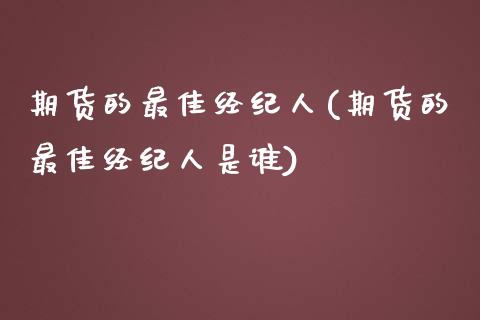 期货的最佳经纪人(期货的最佳经纪人是谁)_https://www.zghnxxa.com_期货直播室_第1张