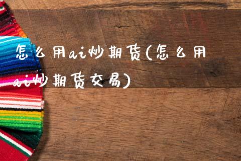 怎么用ai炒期货(怎么用ai炒期货交易)_https://www.zghnxxa.com_内盘期货_第1张