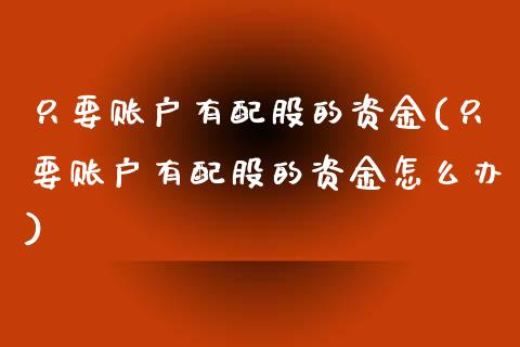 只要账户有配股的资金(只要账户有配股的资金怎么办)_内盘期货_第1张_期货直播室 只要账户有配股的资金(只要账户有配股的资金怎么办)_https://www.zghnxxa.com_内盘期货_第1张
