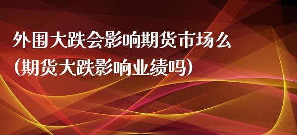 外围大跌会影响期货市场么(期货大跌影响业绩吗)_国际期货_第1张_期货直播室 外围大跌会影响期货市场么(期货大跌影响业绩吗)_https://www.zghnxxa.com_国际期货_第1张