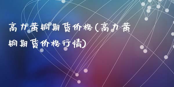 高力黄铜期货价格(高力黄铜期货价格行情)_https://www.zghnxxa.com_内盘期货_第1张