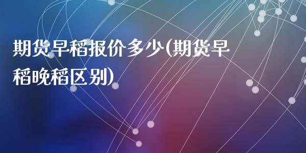 期货早稻报价多少(期货早稻晚稻区别)_https://www.zghnxxa.com_期货直播室_第1张