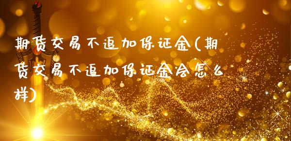 期货交易不追加保证金(期货交易不追加保证金会怎么样)_期货直播室_第1张_期货直播室 期货交易不追加保证金(期货交易不追加保证金会怎么样)_https://www.zghnxxa.com_期货直播室_第1张