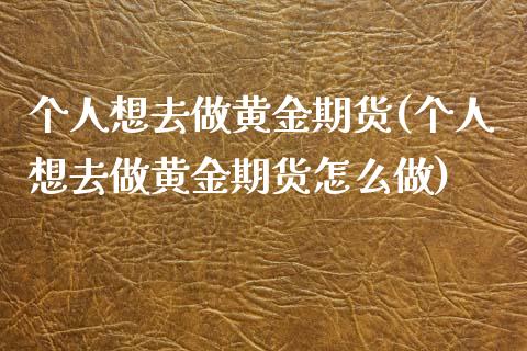 个人想去做黄金期货(个人想去做黄金期货怎么做)_黄金期货_第1张_期货直播室 个人想去做黄金期货(个人想去做黄金期货怎么做)_https://www.zghnxxa.com_黄金期货_第1张