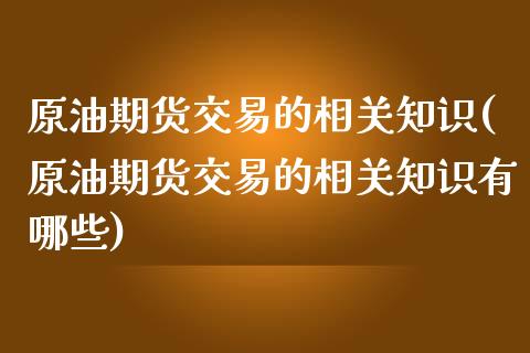 原油期货交易的相关知识(原油期货交易的相关知识有哪些)_国际期货_第1张_期货直播室 原油期货交易的相关知识(原油期货交易的相关知识有哪些)_https://www.zghnxxa.com_国际期货_第1张