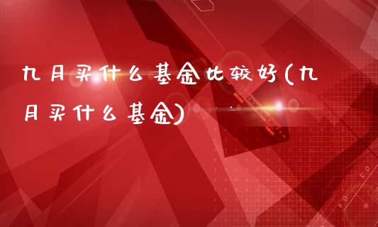 九月买什么基金比较好(九月买什么基金)_https://www.zghnxxa.com_黄金期货_第1张