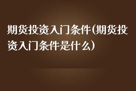 期货投资入门条件(期货投资入门条件是什么)_https://www.zghnxxa.com_期货直播室_第1张