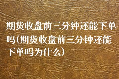 期货收盘前三分钟还能下单吗(期货收盘前三分钟还能下单吗为什么)_https://www.zghnxxa.com_国际期货_第1张