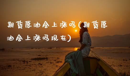 期货原油会上涨吗(期货原油会上涨吗现在)_https://www.zghnxxa.com_黄金期货_第1张