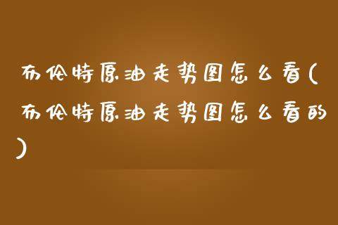 布伦特原油走势图怎么看(布伦特原油走势图怎么看的)_https://www.zghnxxa.com_期货直播室_第1张