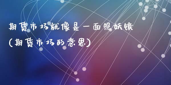 期货市场就像是一面照妖镜(期货市场的意思)_https://www.zghnxxa.com_国际期货_第1张