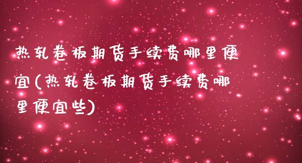 热轧卷板期货手续费哪里便宜(热轧卷板期货手续费哪里便宜些)_https://www.zghnxxa.com_内盘期货_第1张