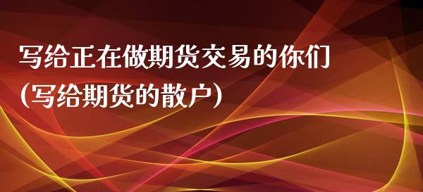 写给正在做期货交易的你们(写给期货的散户)_https://www.zghnxxa.com_黄金期货_第1张