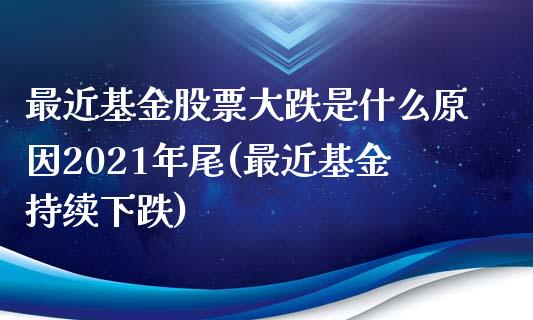 最近基金股票大跌是什么原因2021年尾(最近基金持续下跌)_期货直播室_第1张_期货直播室 最近基金股票大跌是什么原因2021年尾(最近基金持续下跌)_https://www.zghnxxa.com_期货直播室_第1张