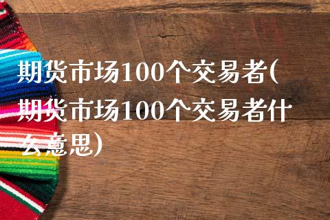 期货市场100个交易者(期货市场100个交易者什么意思)_内盘期货_第1张_期货直播室 期货市场100个交易者(期货市场100个交易者什么意思)_https://www.zghnxxa.com_内盘期货_第1张