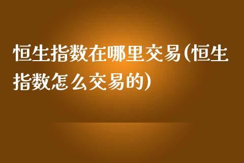 恒生指数在哪里交易(恒生指数怎么交易的)_https://www.zghnxxa.com_黄金期货_第1张