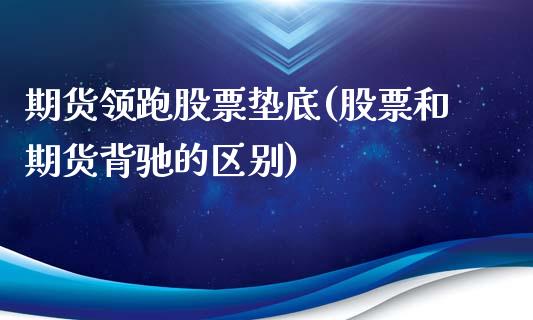 期货领跑股票垫底(股票和期货背驰的区别)_黄金期货_第1张_期货直播室 期货领跑股票垫底(股票和期货背驰的区别)_https://www.zghnxxa.com_黄金期货_第1张