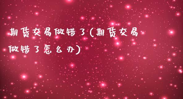 期货交易做错了(期货交易做错了怎么办)_https://www.zghnxxa.com_内盘期货_第1张